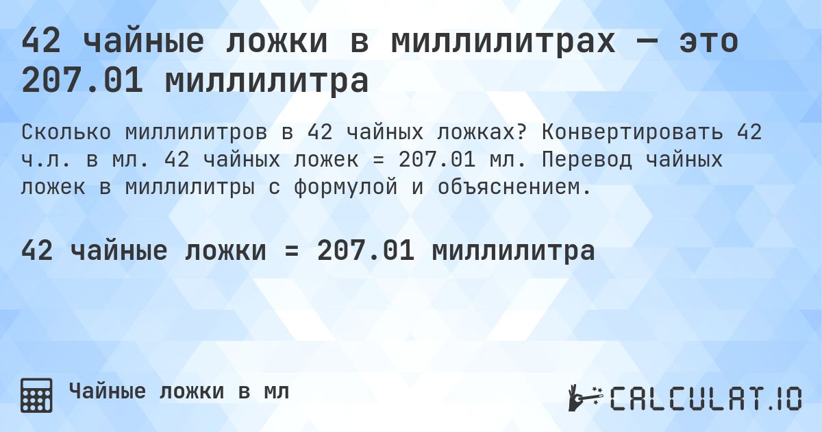 42 чайные ложки в миллилитрах — это 207.01 миллилитра. Конвертировать 42 ч.л. в мл. 42 чайных ложек = 207.01 мл. Перевод чайных ложек в миллилитры с формулой и объяснением.