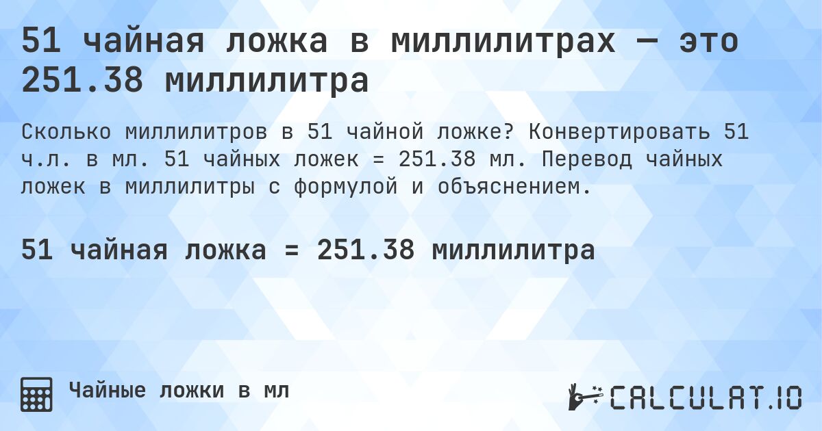 51 чайная ложка в миллилитрах — это 251.38 миллилитра. Конвертировать 51 ч.л. в мл. 51 чайных ложек = 251.38 мл. Перевод чайных ложек в миллилитры с формулой и объяснением.