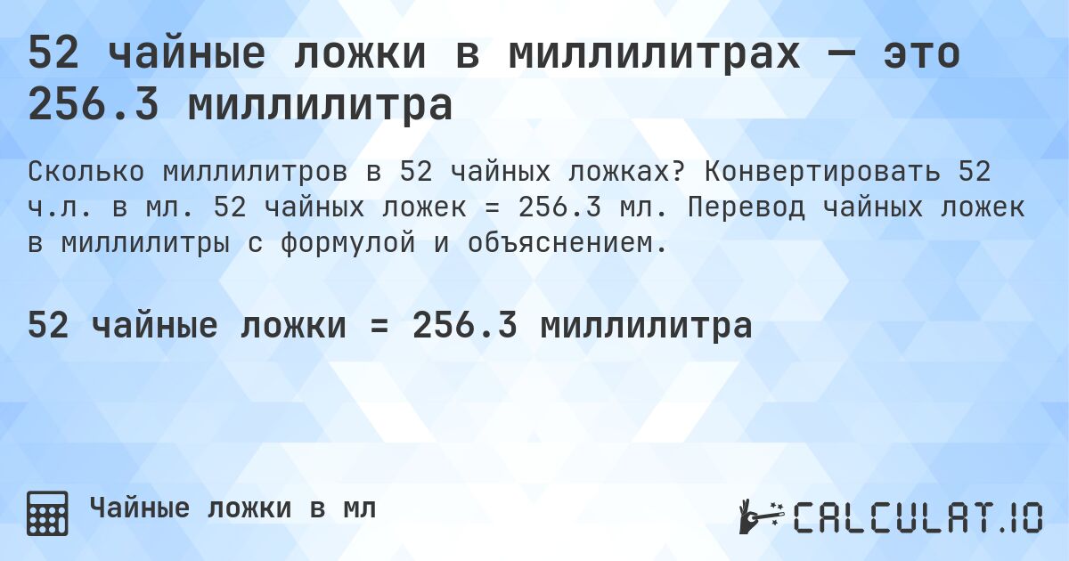 52 чайные ложки в миллилитрах — это 256.3 миллилитра. Конвертировать 52 ч.л. в мл. 52 чайных ложек = 256.3 мл. Перевод чайных ложек в миллилитры с формулой и объяснением.
