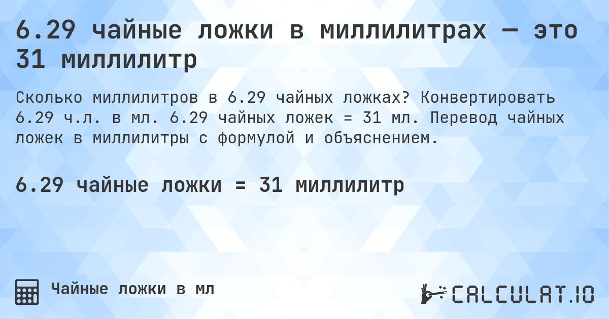 6.29 чайные ложки в миллилитрах — это 31 миллилитр. Конвертировать 6.29 ч.л. в мл. 6.29 чайных ложек = 31 мл. Перевод чайных ложек в миллилитры с формулой и объяснением.