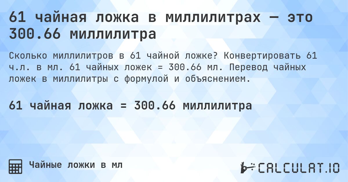 61 чайная ложка в миллилитрах — это 300.66 миллилитра. Конвертировать 61 ч.л. в мл. 61 чайных ложек = 300.66 мл. Перевод чайных ложек в миллилитры с формулой и объяснением.