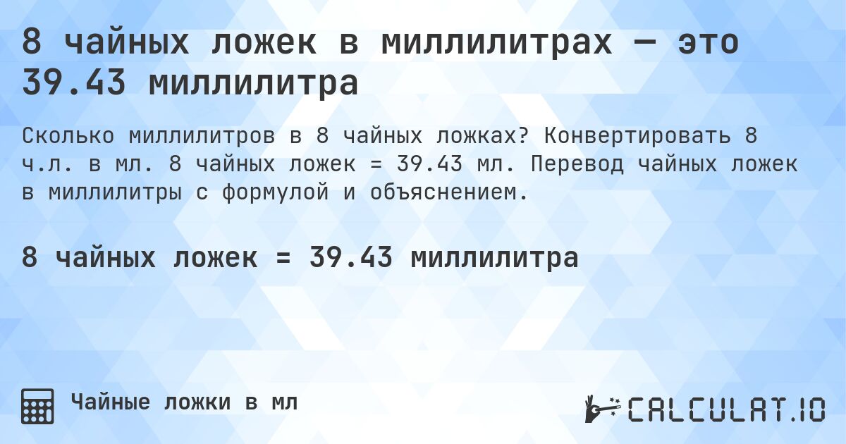 8 чайных ложек в миллилитрах — это 39.43 миллилитра. Конвертировать 8 ч.л. в мл. 8 чайных ложек = 39.43 мл. Перевод чайных ложек в миллилитры с формулой и объяснением.