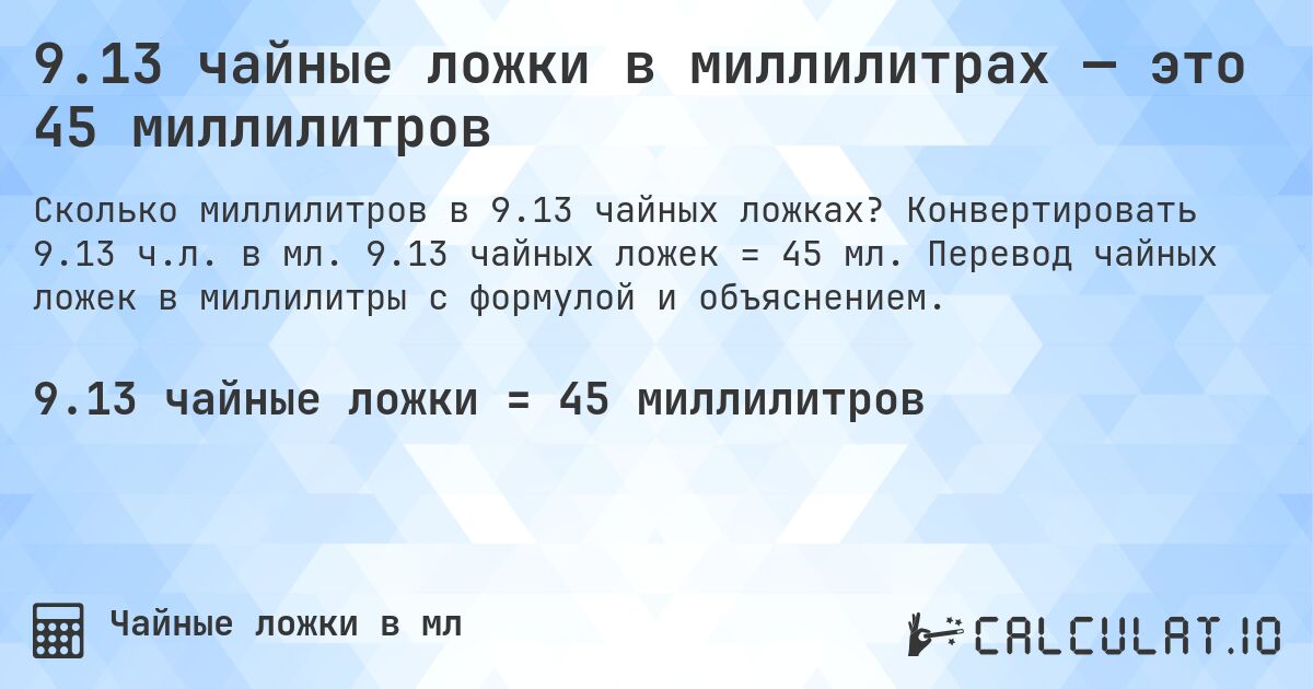 9.13 чайные ложки в миллилитрах — это 45 миллилитров. Конвертировать 9.13 ч.л. в мл. 9.13 чайных ложек = 45 мл. Перевод чайных ложек в миллилитры с формулой и объяснением.