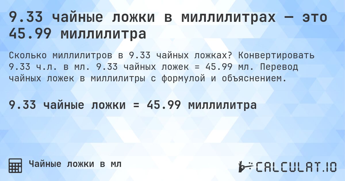 9.33 чайные ложки в миллилитрах — это 45.99 миллилитра. Конвертировать 9.33 ч.л. в мл. 9.33 чайных ложек = 45.99 мл. Перевод чайных ложек в миллилитры с формулой и объяснением.