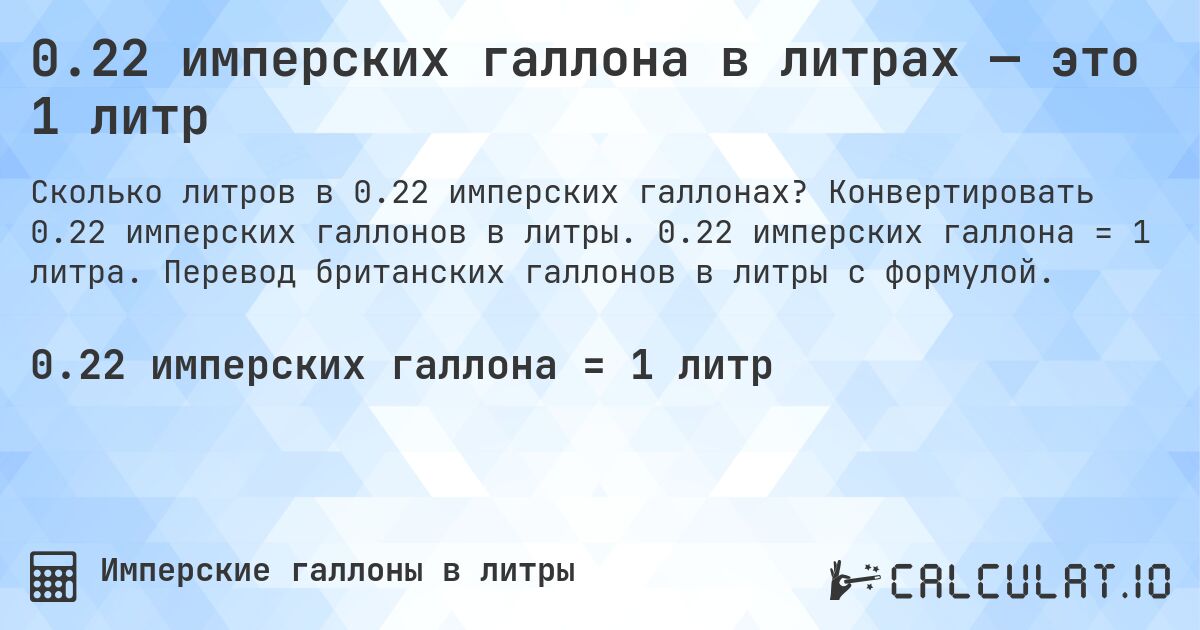 0.22 имперских галлона в литрах — это 1 литр. Конвертировать 0.22 имперских галлонов в литры. 0.22 имперских галлона = 1 литра. Перевод британских галлонов в литры с формулой.