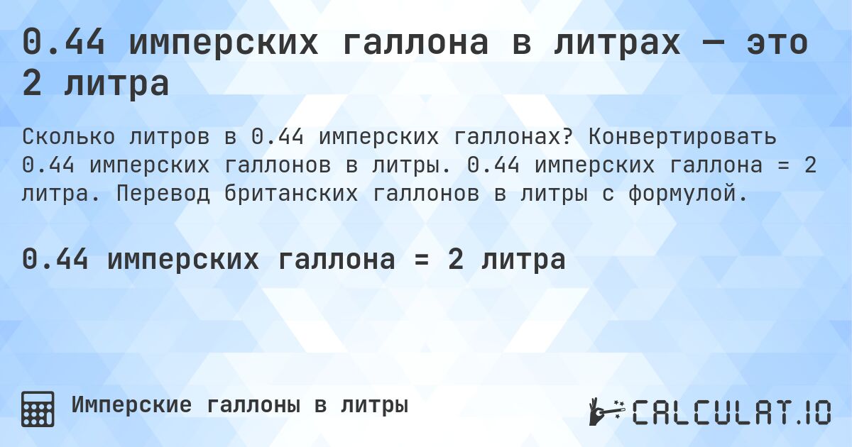 0.44 имперских галлона в литрах — это 2 литра. Конвертировать 0.44 имперских галлонов в литры. 0.44 имперских галлона = 2 литра. Перевод британских галлонов в литры с формулой.
