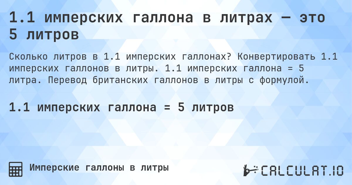 1.1 имперских галлона в литрах — это 5 литров. Конвертировать 1.1 имперских галлонов в литры. 1.1 имперских галлона = 5 литра. Перевод британских галлонов в литры с формулой.