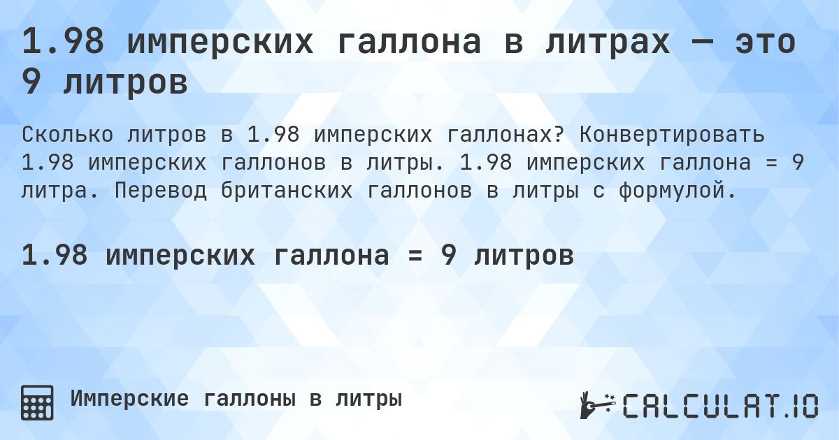 1.98 имперских галлона в литрах — это 9 литров. Конвертировать 1.98 имперских галлонов в литры. 1.98 имперских галлона = 9 литра. Перевод британских галлонов в литры с формулой.