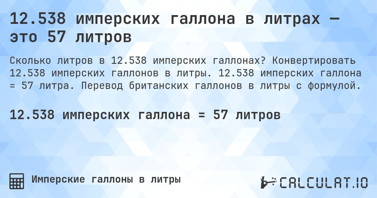 12.538 имперских галлона в литрах — это 57 литров. Конвертировать 12.538 имперских галлонов в литры. 12.538 имперских галлона = 57 литра. Перевод британских галлонов в литры с формулой.