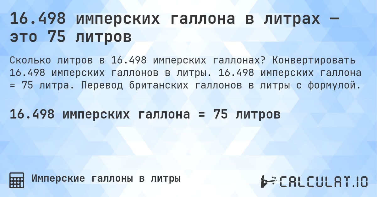 16.498 имперских галлона в литрах — это 75 литров. Конвертировать 16.498 имперских галлонов в литры. 16.498 имперских галлона = 75 литра. Перевод британских галлонов в литры с формулой.