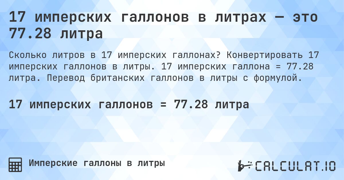 17 имперских галлонов в литрах — это 77.28 литра. Конвертировать 17 имперских галлонов в литры. 17 имперских галлона = 77.28 литра. Перевод британских галлонов в литры с формулой.