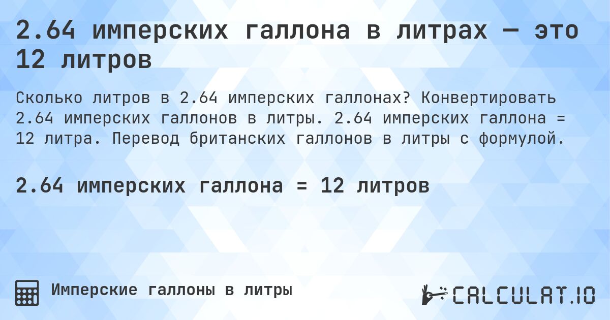 2.64 имперских галлона в литрах — это 12 литров. Конвертировать 2.64 имперских галлонов в литры. 2.64 имперских галлона = 12 литра. Перевод британских галлонов в литры с формулой.