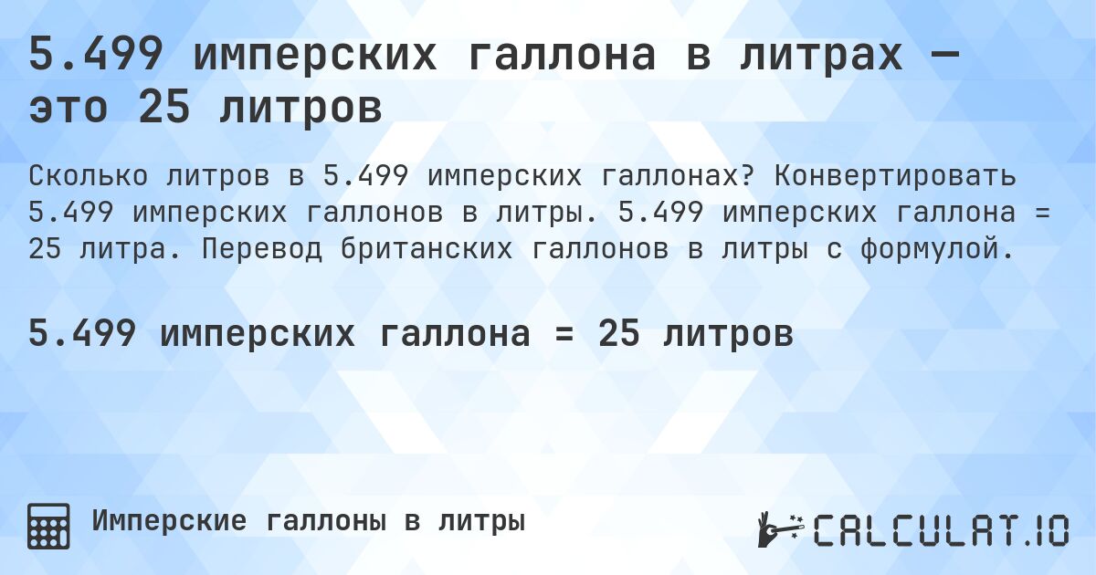 5.499 имперских галлона в литрах — это 25 литров. Конвертировать 5.499 имперских галлонов в литры. 5.499 имперских галлона = 25 литра. Перевод британских галлонов в литры с формулой.