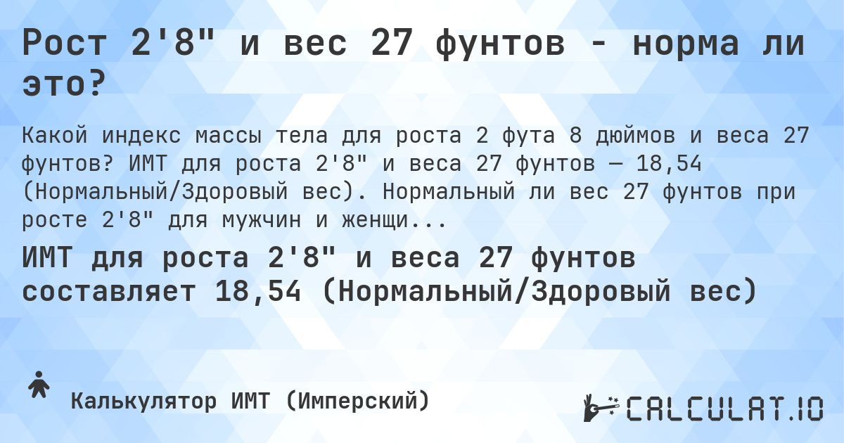 Рост 2'8 и вес 27 фунтов - норма ли это?. ИМТ для роста 2'8 и веса 27 фунтов — 18,54 (Нормальный/Здоровый вес). Нормальный ли вес 27 фунтов при росте 2'8 для мужчин и женщин?
