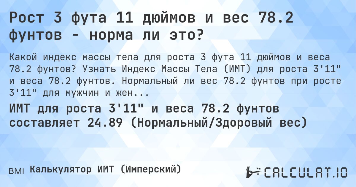 Рост 3 фута 11 дюймов и вес 78.2 фунтов - норма ли это?. Узнать Индекс Массы Тела (ИМТ) для роста 3'11 и веса 78.2 фунтов. Нормальный ли вес 78.2 фунтов при росте 3'11 для мужчин и женщин?