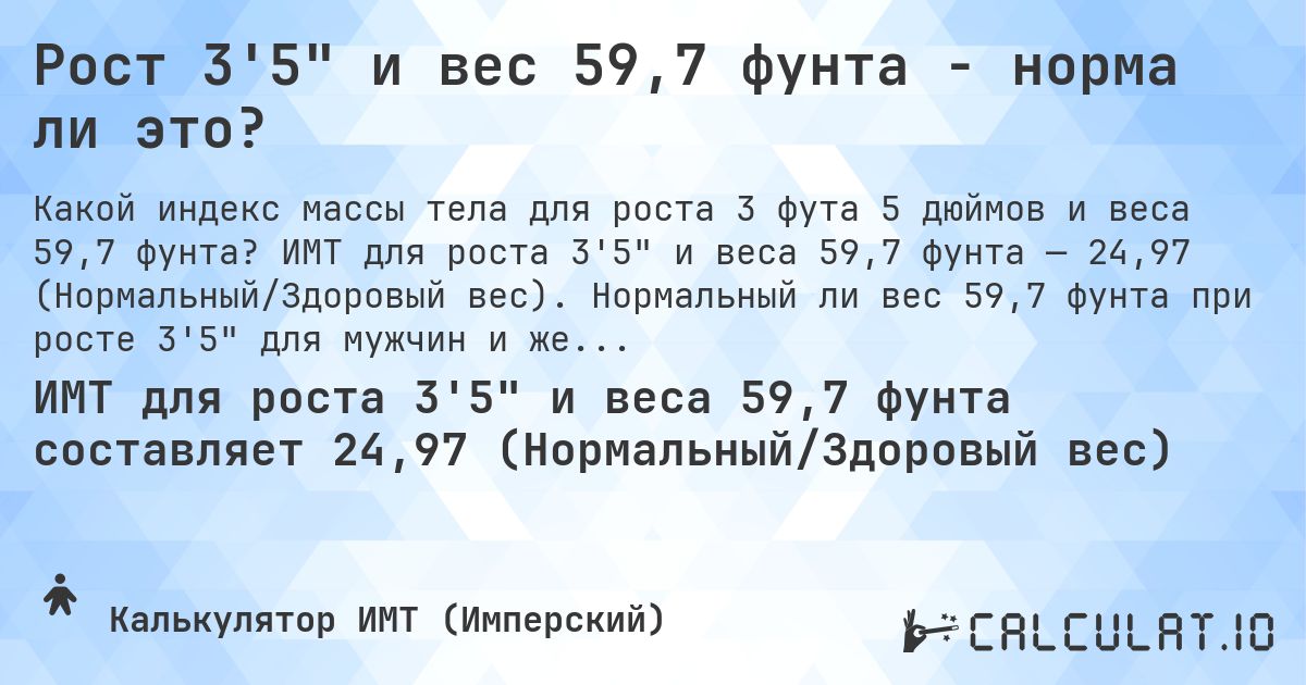 Рост 3'5 и вес 59,7 фунта - норма ли это?. ИМТ для роста 3'5 и веса 59,7 фунта — 24,97 (Нормальный/Здоровый вес). Нормальный ли вес 59,7 фунта при росте 3'5 для мужчин и женщин?