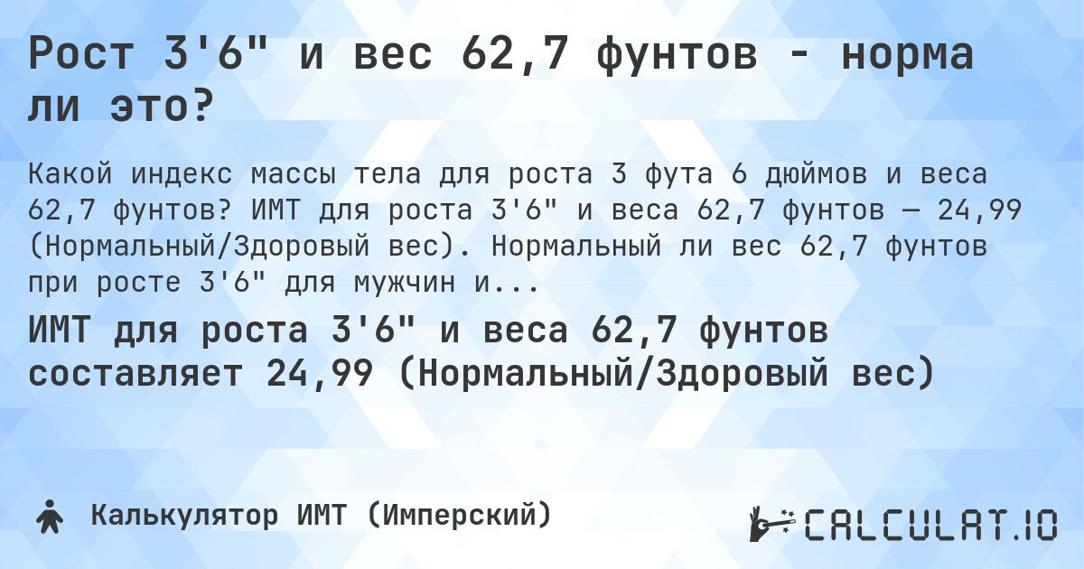 Рост 3'6 и вес 62,7 фунтов - норма ли это?. ИМТ для роста 3'6 и веса 62,7 фунтов — 24,99 (Нормальный/Здоровый вес). Нормальный ли вес 62,7 фунтов при росте 3'6 для мужчин и женщин?