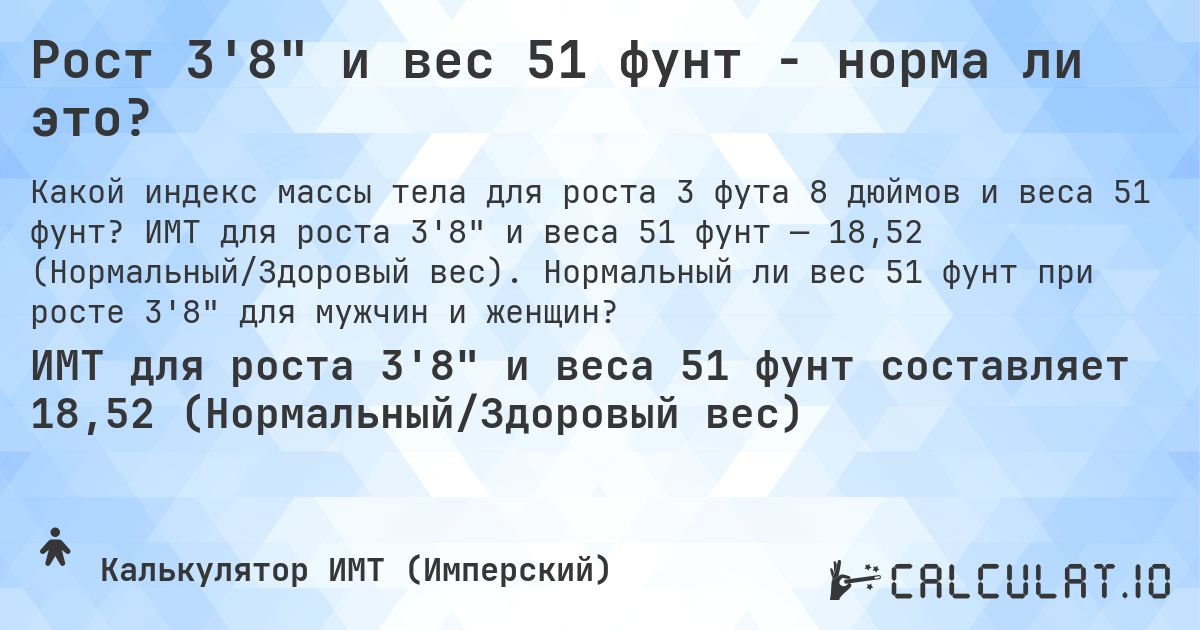 Рост 3'8 и вес 51 фунт - норма ли это?. ИМТ для роста 3'8 и веса 51 фунт — 18,52 (Нормальный/Здоровый вес). Нормальный ли вес 51 фунт при росте 3'8 для мужчин и женщин?