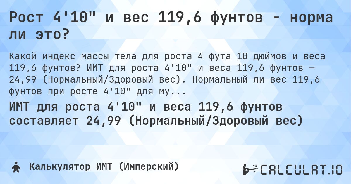 Рост 4'10 и вес 119,6 фунтов - норма ли это?. ИМТ для роста 4'10 и веса 119,6 фунтов — 24,99 (Нормальный/Здоровый вес). Нормальный ли вес 119,6 фунтов при росте 4'10 для мужчин и женщин?