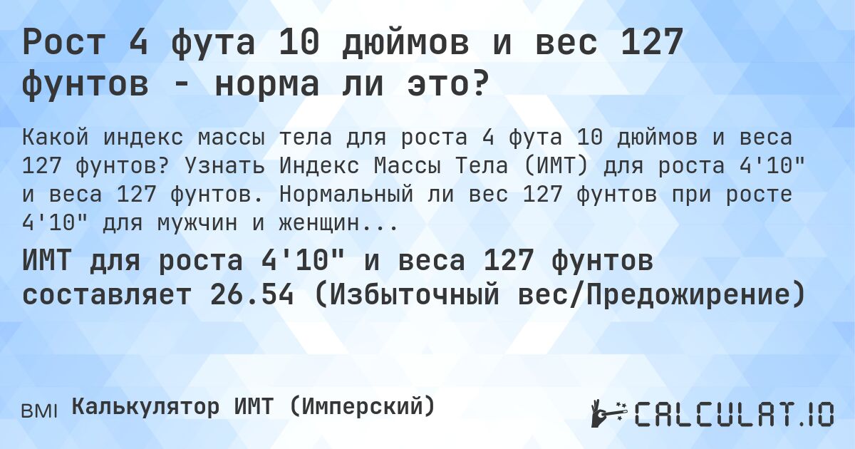 Рост 4 фута 10 дюймов и вес 127 фунтов - норма ли это?. Узнать Индекс Массы Тела (ИМТ) для роста 4'10 и веса 127 фунтов. Нормальный ли вес 127 фунтов при росте 4'10 для мужчин и женщин?