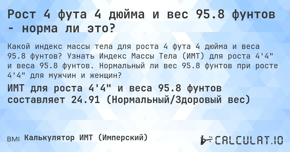 Рост 4 фута 4 дюйма и вес 95.8 фунтов - норма ли это?. Узнать Индекс Массы Тела (ИМТ) для роста 4'4 и веса 95.8 фунтов. Нормальный ли вес 95.8 фунтов при росте 4'4 для мужчин и женщин?