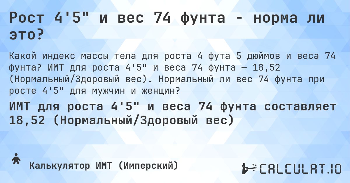 Рост 4'5 и вес 74 фунта - норма ли это?. ИМТ для роста 4'5 и веса 74 фунта — 18,52 (Нормальный/Здоровый вес). Нормальный ли вес 74 фунта при росте 4'5 для мужчин и женщин?
