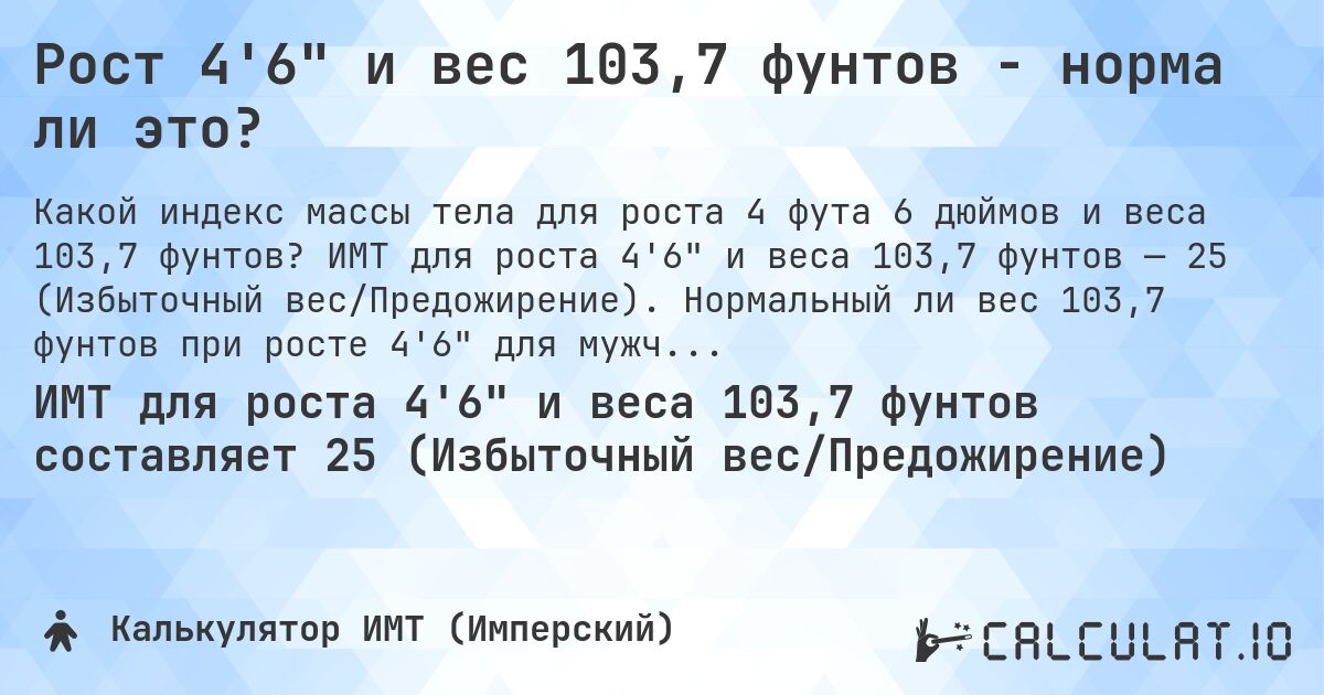 Рост 4'6 и вес 103,7 фунтов - норма ли это?. ИМТ для роста 4'6 и веса 103,7 фунтов — 25 (Избыточный вес/Предожирение). Нормальный ли вес 103,7 фунтов при росте 4'6 для мужчин и женщин?