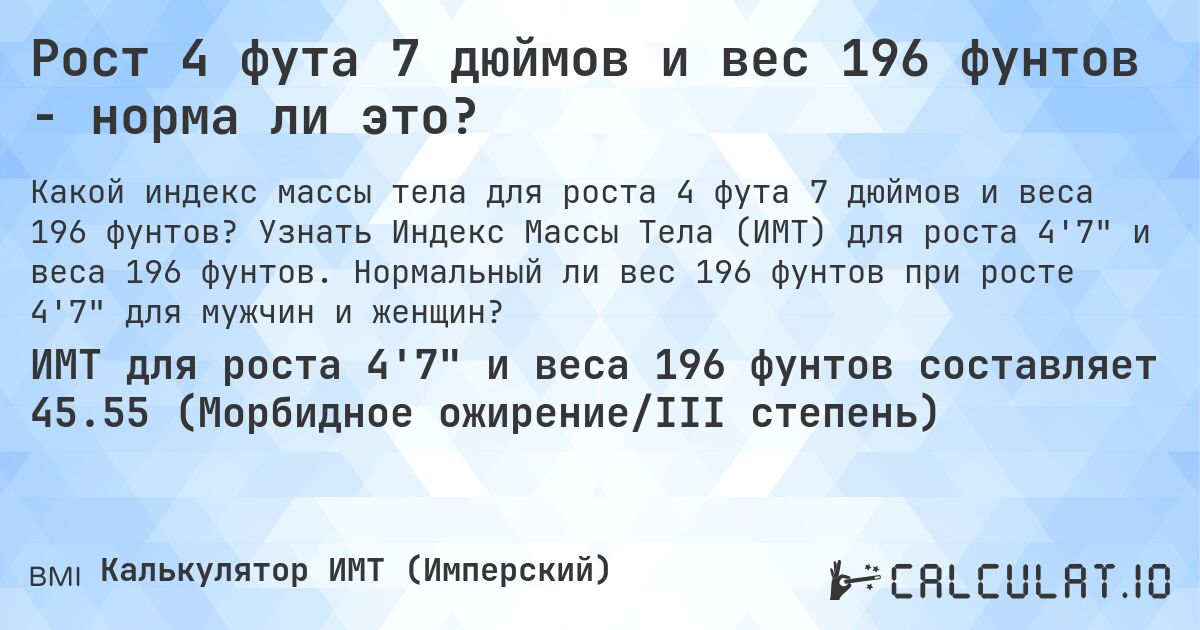 Рост 4 фута 7 дюймов и вес 196 фунтов - норма ли это?. Узнать Индекс Массы Тела (ИМТ) для роста 4'7 и веса 196 фунтов. Нормальный ли вес 196 фунтов при росте 4'7 для мужчин и женщин?