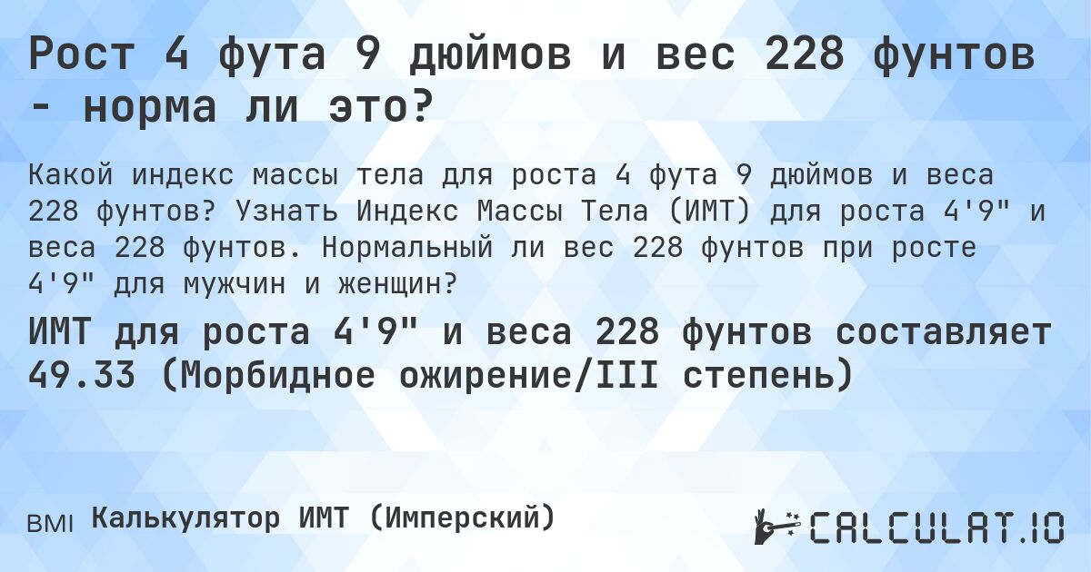 Рост 4 фута 9 дюймов и вес 228 фунтов - норма ли это?. Узнать Индекс Массы Тела (ИМТ) для роста 4'9 и веса 228 фунтов. Нормальный ли вес 228 фунтов при росте 4'9 для мужчин и женщин?