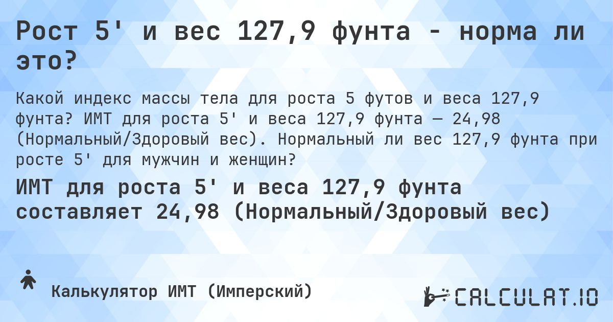 Рост 5' и вес 127,9 фунта - норма ли это?. ИМТ для роста 5' и веса 127,9 фунта — 24,98 (Нормальный/Здоровый вес). Нормальный ли вес 127,9 фунта при росте 5' для мужчин и женщин?
