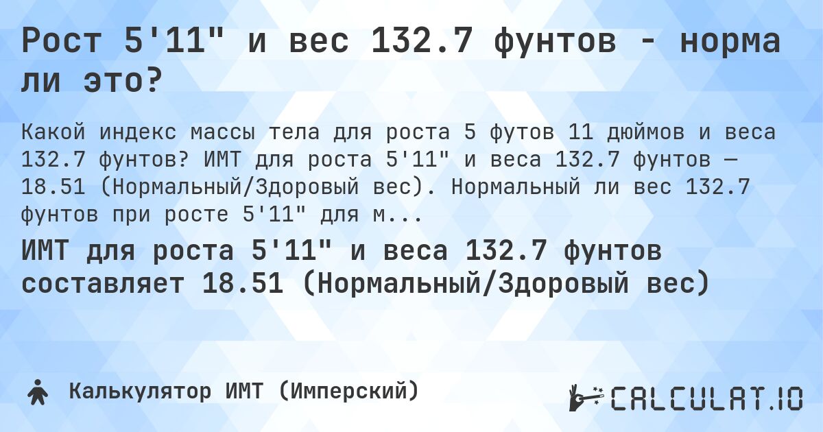 Рост 5'11 и вес 132.7 фунтов - норма ли это?. ИМТ для роста 5'11 и веса 132.7 фунтов — 18.51 (Нормальный/Здоровый вес). Нормальный ли вес 132.7 фунтов при росте 5'11 для мужчин и женщин?