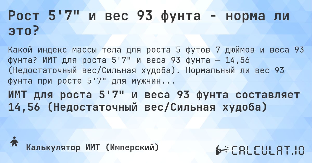 Рост 5'7 и вес 93 фунта - норма ли это?. ИМТ для роста 5'7 и веса 93 фунта — 14,56 (Недостаточный вес/Сильная худоба). Нормальный ли вес 93 фунта при росте 5'7 для мужчин и женщин?