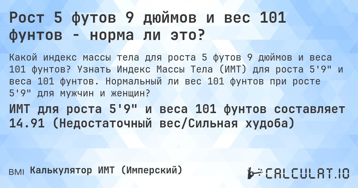 Рост 5 футов 9 дюймов и вес 101 фунтов - норма ли это?. Узнать Индекс Массы Тела (ИМТ) для роста 5'9 и веса 101 фунтов. Нормальный ли вес 101 фунтов при росте 5'9 для мужчин и женщин?