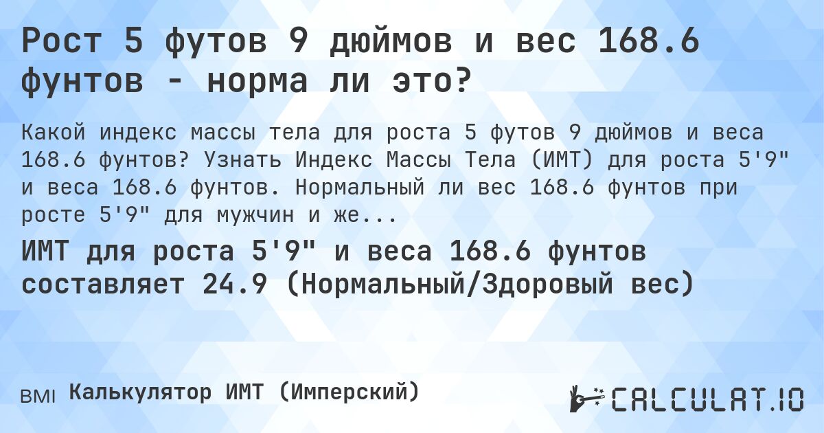 Рост 5 футов 9 дюймов и вес 168.6 фунтов - норма ли это?. Узнать Индекс Массы Тела (ИМТ) для роста 5'9 и веса 168.6 фунтов. Нормальный ли вес 168.6 фунтов при росте 5'9 для мужчин и женщин?