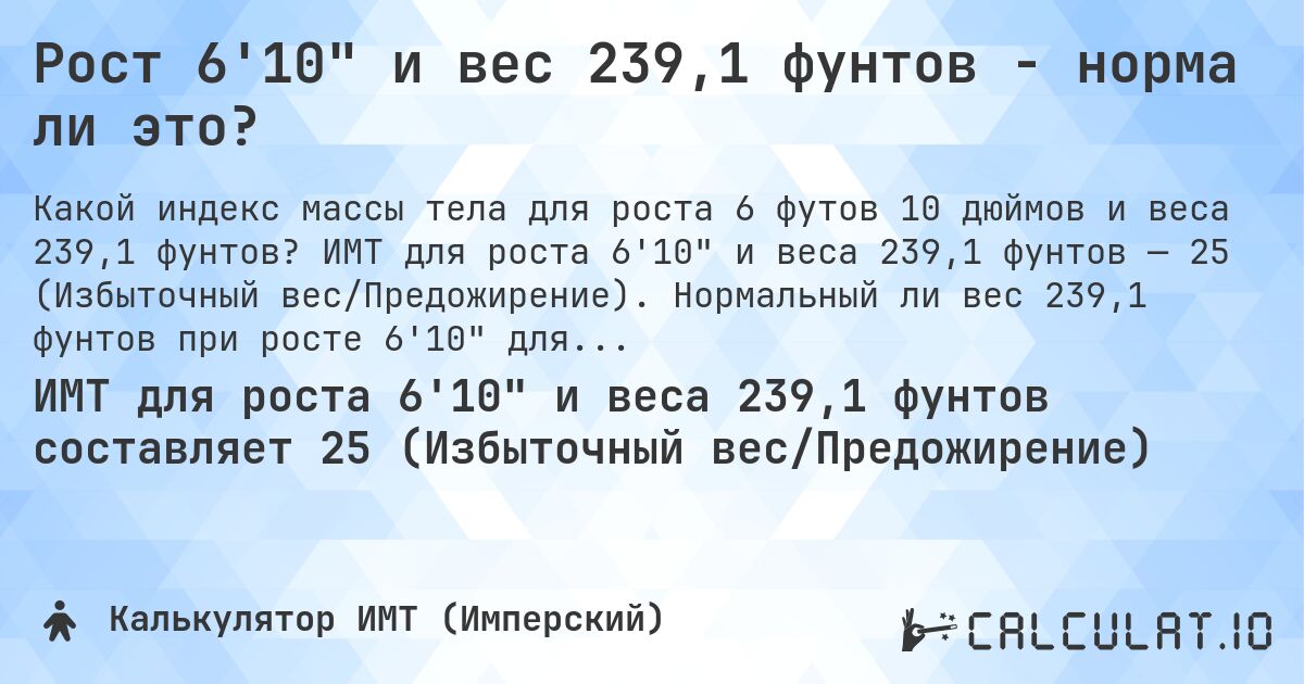 Рост 6'10 и вес 239,1 фунтов - норма ли это?. ИМТ для роста 6'10 и веса 239,1 фунтов — 25 (Избыточный вес/Предожирение). Нормальный ли вес 239,1 фунтов при росте 6'10 для мужчин и женщин?