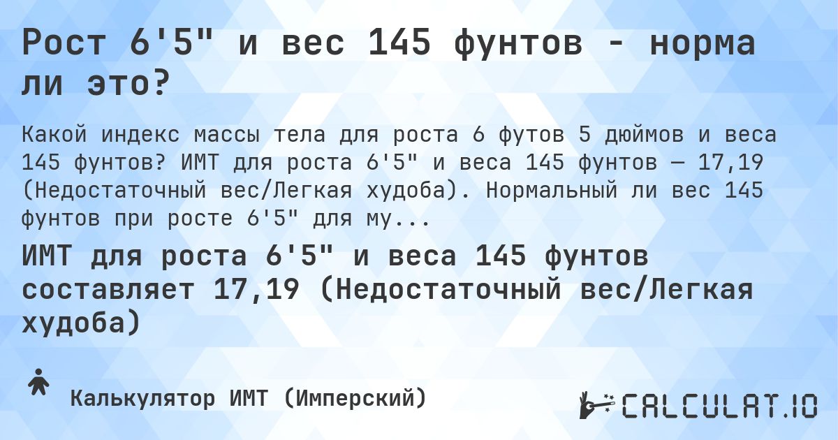 Рост 6'5 и вес 145 фунтов - норма ли это?. ИМТ для роста 6'5 и веса 145 фунтов — 17,19 (Недостаточный вес/Легкая худоба). Нормальный ли вес 145 фунтов при росте 6'5 для мужчин и женщин?