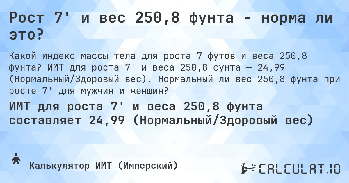 Рост 7' и вес 250,8 фунта - норма ли это?. ИМТ для роста 7' и веса 250,8 фунта — 24,99 (Нормальный/Здоровый вес). Нормальный ли вес 250,8 фунта при росте 7' для мужчин и женщин?