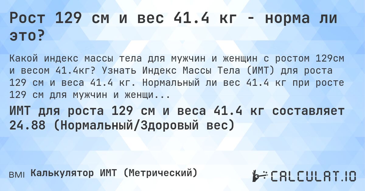 Рост 129 см и вес 41.4 кг - норма ли это?. Узнать Индекс Массы Тела (ИМТ) для роста 129 см и веса 41.4 кг. Нормальный ли вес 41.4 кг при росте 129 см для мужчин и женщин?