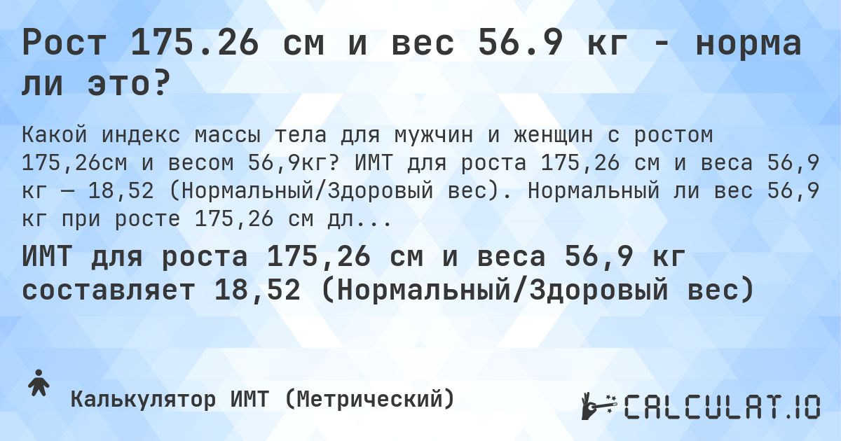 Рост 175.26 см и вес 56.9 кг - норма ли это?. ИМТ для роста 175,26 см и веса 56,9 кг — 18,52 (Нормальный/Здоровый вес). Нормальный ли вес 56,9 кг при росте 175,26 см для мужчин и женщин?