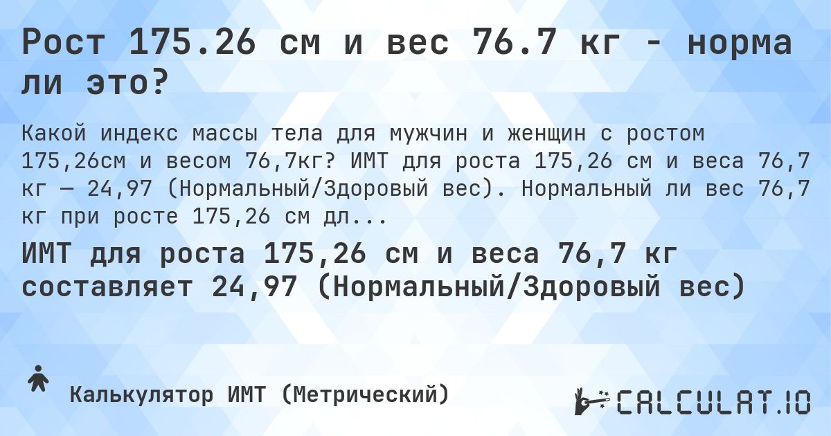 Рост 175.26 см и вес 76.7 кг - норма ли это?. ИМТ для роста 175,26 см и веса 76,7 кг — 24,97 (Нормальный/Здоровый вес). Нормальный ли вес 76,7 кг при росте 175,26 см для мужчин и женщин?