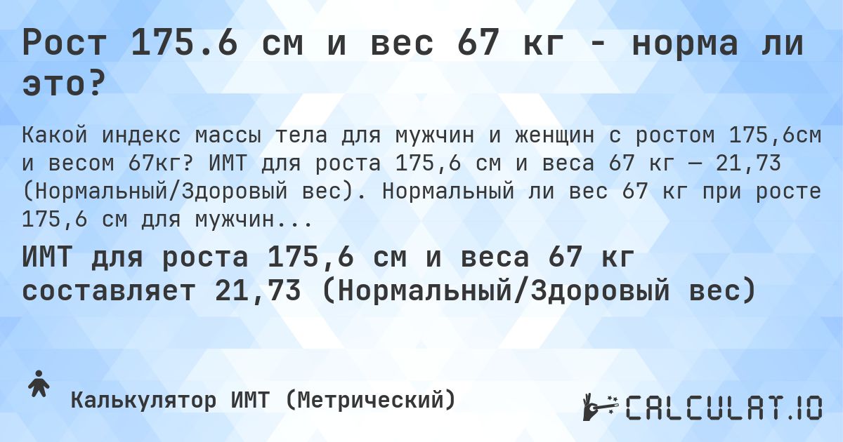 Рост 175.6 см и вес 67 кг - норма ли это?. ИМТ для роста 175,6 см и веса 67 кг — 21,73 (Нормальный/Здоровый вес). Нормальный ли вес 67 кг при росте 175,6 см для мужчин и женщин?