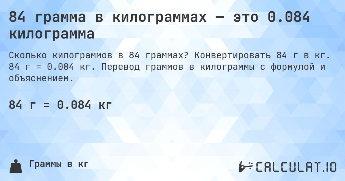 84 грамма в килограммах — это 0.084 килограмма. Конвертировать 84 г в кг. 84 г = 0.084 кг. Перевод граммов в килограммы с формулой и объяснением.