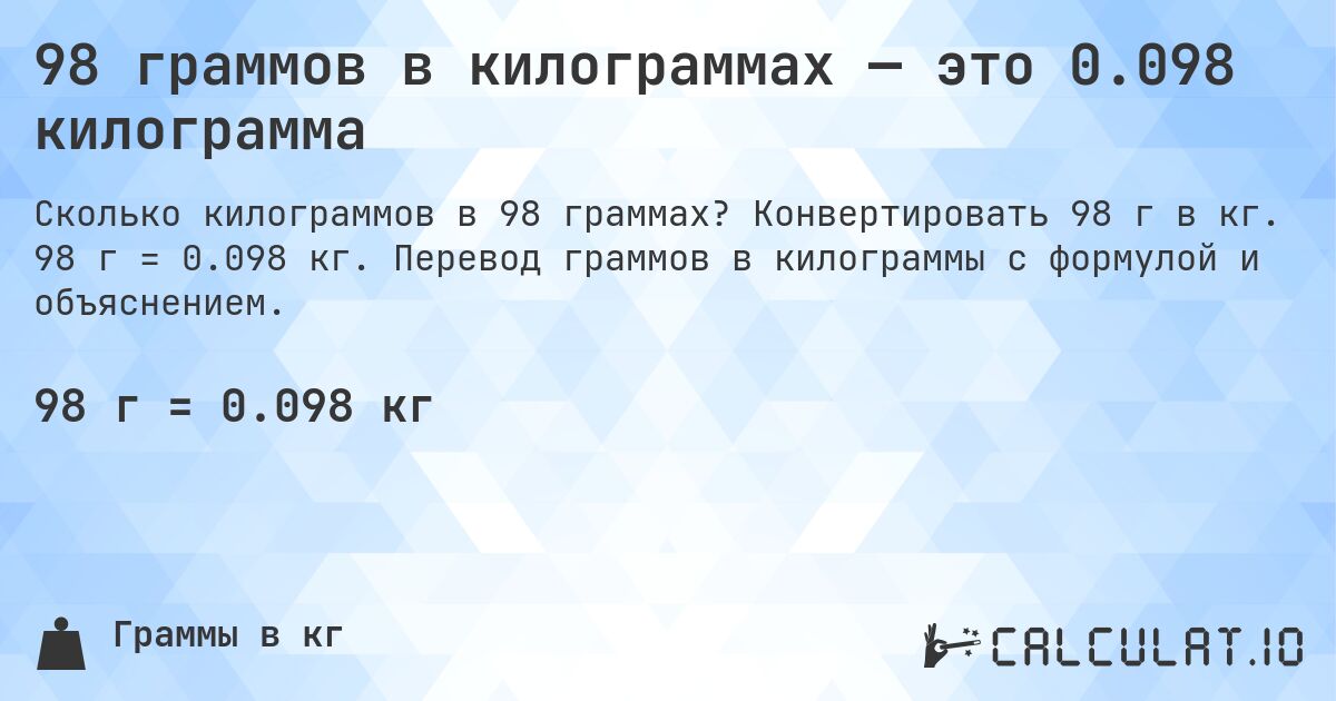98 граммов в килограммах — это 0.098 килограмма. Конвертировать 98 г в кг. 98 г = 0.098 кг. Перевод граммов в килограммы с формулой и объяснением.
