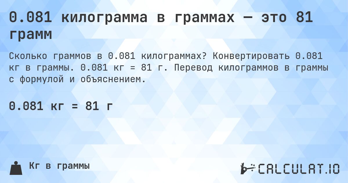 0.081 килограмма в граммах — это 81 грамм. Конвертировать 0.081 кг в граммы. 0.081 кг = 81 г. Перевод килограммов в граммы с формулой и объяснением.