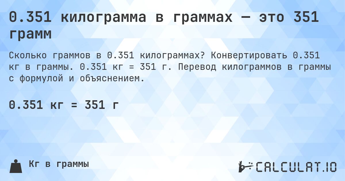 0.351 килограмма в граммах — это 351 грамм. Конвертировать 0.351 кг в граммы. 0.351 кг = 351 г. Перевод килограммов в граммы с формулой и объяснением.