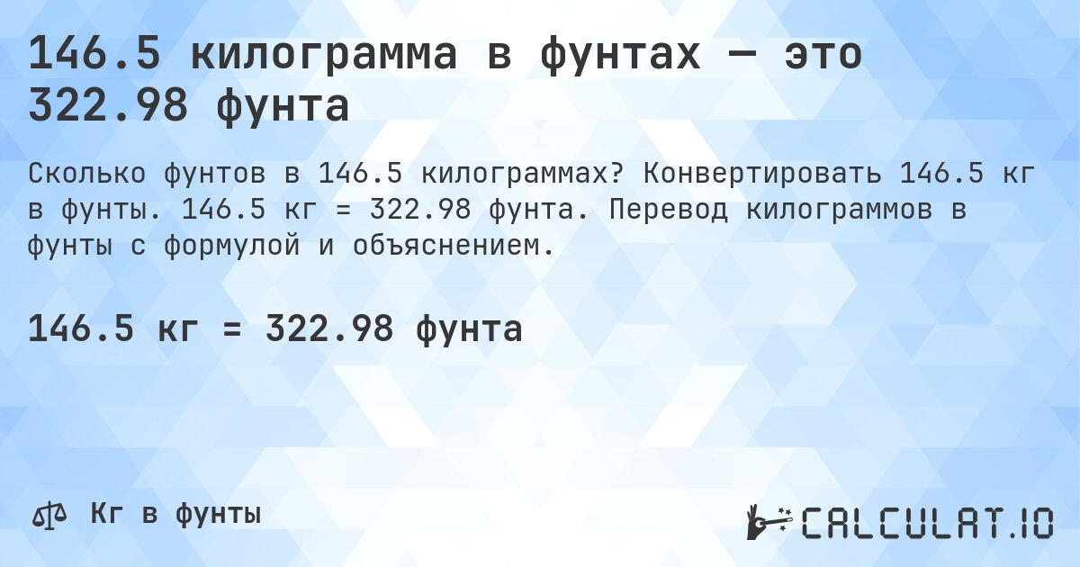 146.5 килограмма в фунтах — это 322.98 фунта. Конвертировать 146.5 кг в фунты. 146.5 кг = 322.98 фунта. Перевод килограммов в фунты с формулой и объяснением.