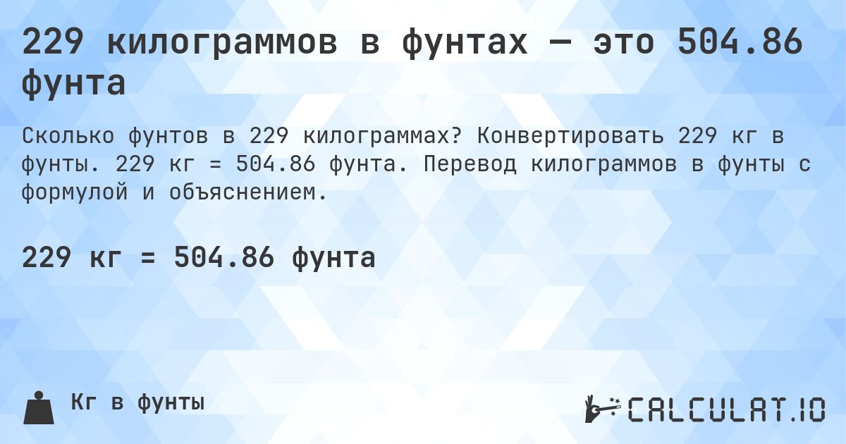 229 килограммов в фунтах — это 504.86 фунта. Конвертировать 229 кг в фунты. 229 кг = 504.86 фунта. Перевод килограммов в фунты с формулой и объяснением.