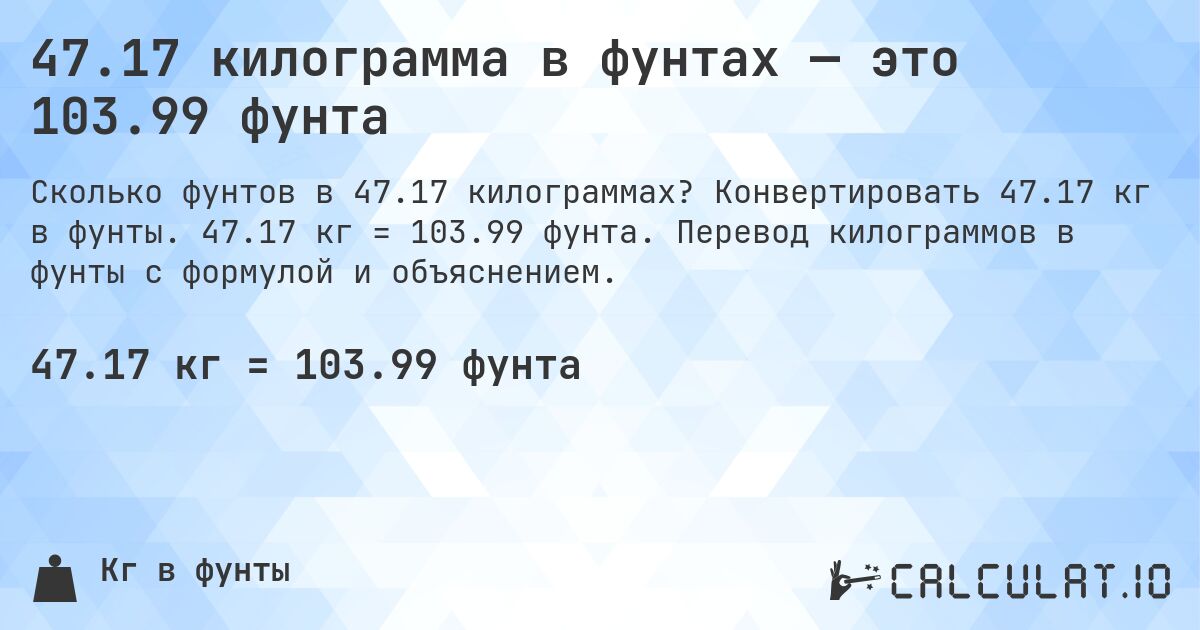 47.17 килограмма в фунтах — это 103.99 фунта. Конвертировать 47.17 кг в фунты. 47.17 кг = 103.99 фунта. Перевод килограммов в фунты с формулой и объяснением.
