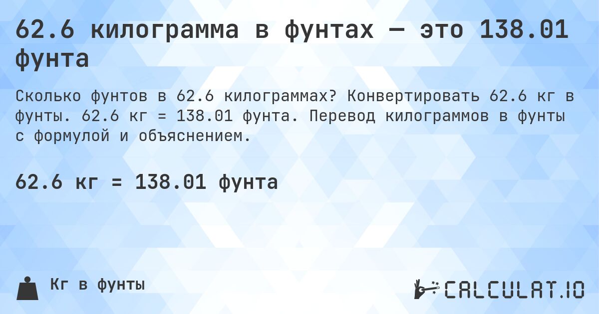 62.6 килограмма в фунтах — это 138.01 фунта. Конвертировать 62.6 кг в фунты. 62.6 кг = 138.01 фунта. Перевод килограммов в фунты с формулой и объяснением.