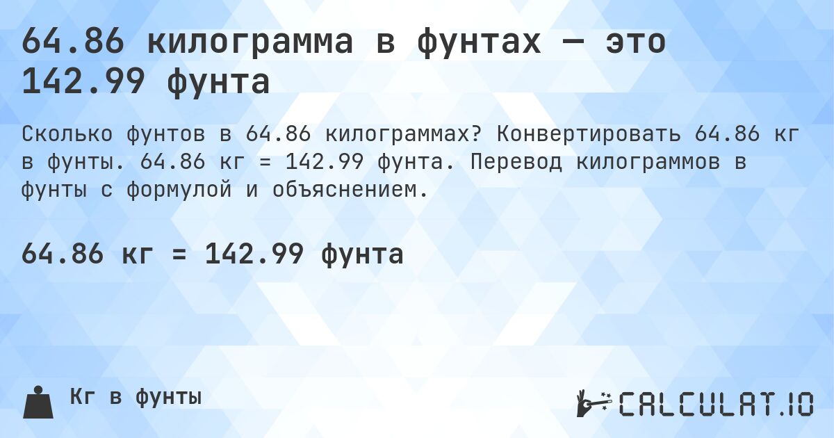 64.86 килограмма в фунтах — это 142.99 фунта. Конвертировать 64.86 кг в фунты. 64.86 кг = 142.99 фунта. Перевод килограммов в фунты с формулой и объяснением.